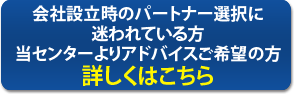 会社設立時のパートナー選択に迷われている方当センターよりアドバイスご希望の方詳しくはこちら